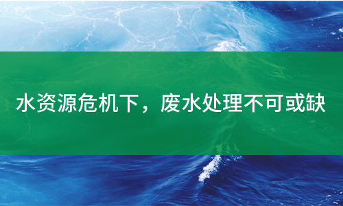 水資源危機下，廢水處理不可或缺